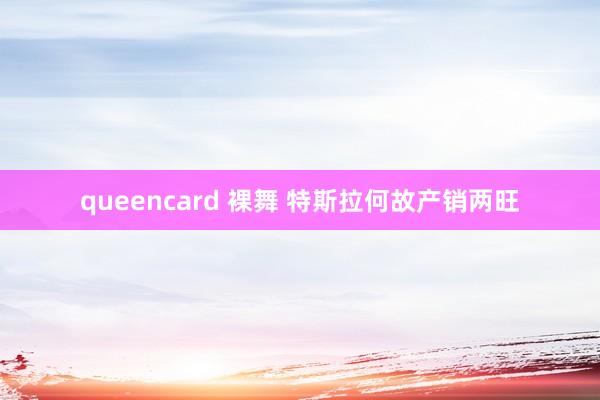 queencard 裸舞 特斯拉何故产销两旺