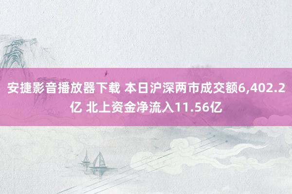 安捷影音播放器下载 本日沪深两市成交额6,402.2亿 北上资金净流入11.56亿