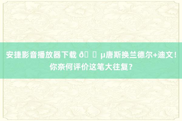 安捷影音播放器下载 😵唐斯换兰德尔+迪文！你奈何评价这笔大往复？