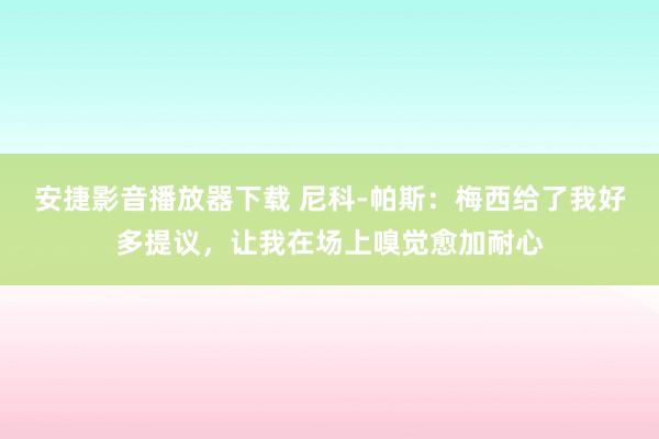 安捷影音播放器下载 尼科-帕斯：梅西给了我好多提议，让我在场上嗅觉愈加耐心