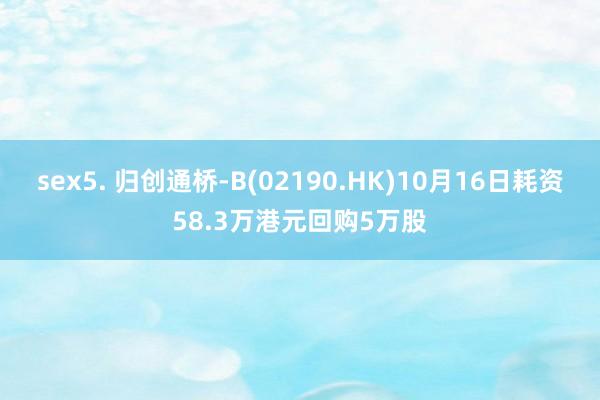 sex5. 归创通桥-B(02190.HK)10月16日耗资58.3万港元回购5万股