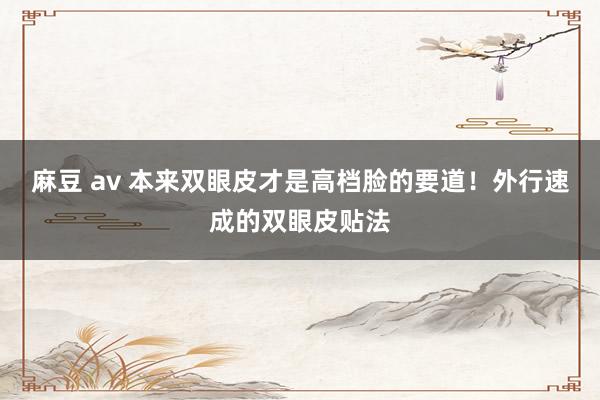 麻豆 av 本来双眼皮才是高档脸的要道！外行速成的双眼皮贴法