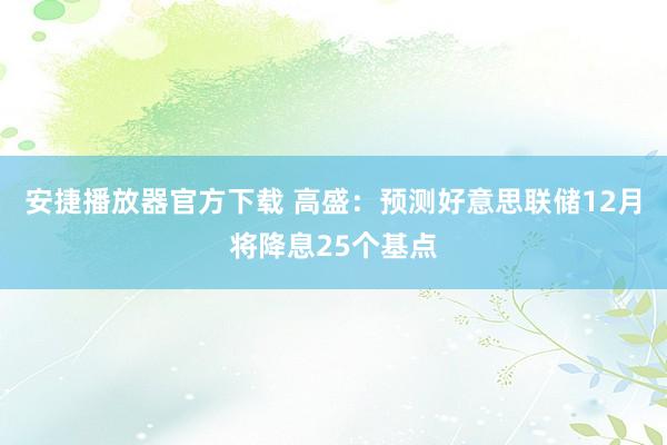安捷播放器官方下载 高盛：预测好意思联储12月将降息25个基点