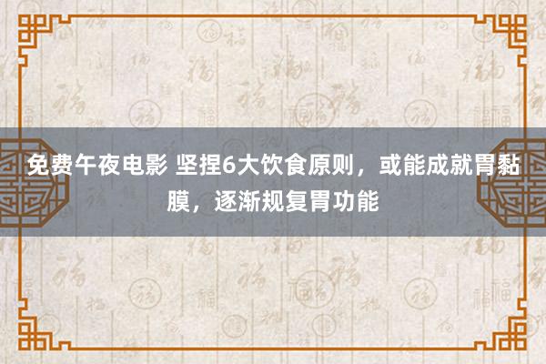 免费午夜电影 坚捏6大饮食原则，或能成就胃黏膜，逐渐规复胃功能