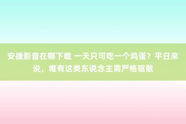 安捷影音在哪下载 一天只可吃一个鸡蛋？平日来说，唯有这类东说念主需严格驱散