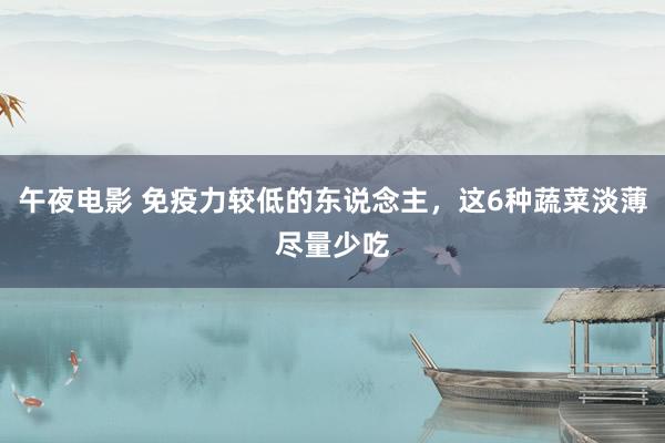 午夜电影 免疫力较低的东说念主，这6种蔬菜淡薄尽量少吃