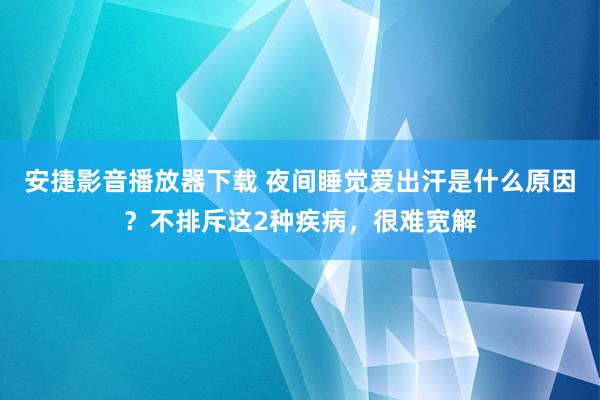 安捷影音播放器下载 夜间睡觉爱出汗是什么原因？不排斥这2种疾病，很难宽解