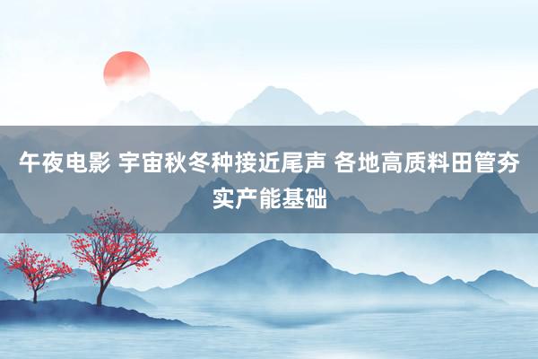午夜电影 宇宙秋冬种接近尾声 各地高质料田管夯实产能基础