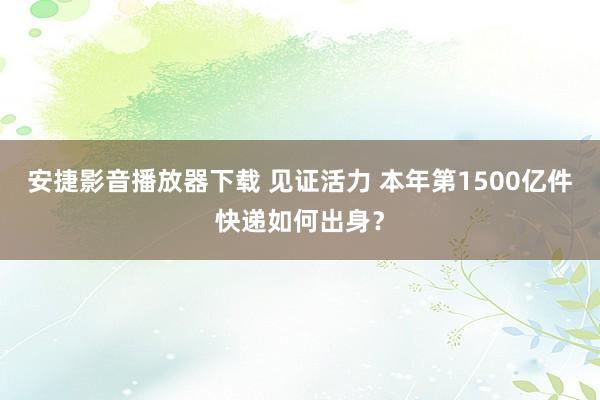 安捷影音播放器下载 见证活力 本年第1500亿件快递如何出身？