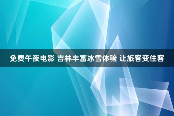 免费午夜电影 吉林丰富冰雪体验 让旅客变住客