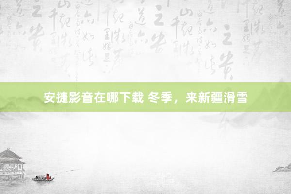 安捷影音在哪下载 冬季，来新疆滑雪