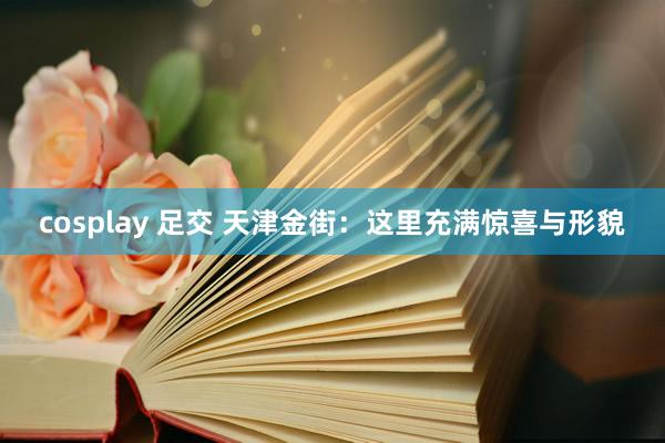 cosplay 足交 天津金街：这里充满惊喜与形貌