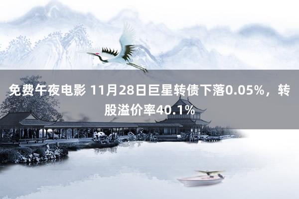 免费午夜电影 11月28日巨星转债下落0.05%，转股溢价率40.1%