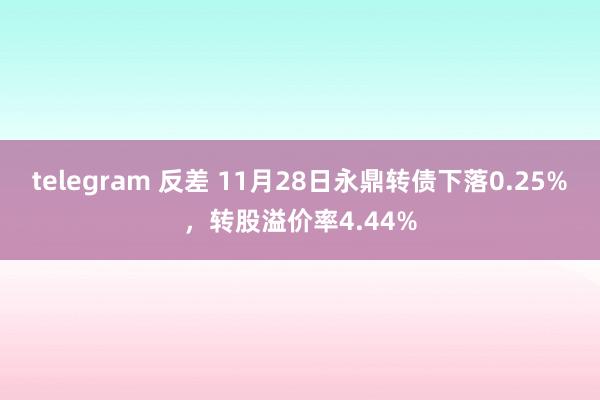 telegram 反差 11月28日永鼎转债下落0.25%，转股溢价率4.44%