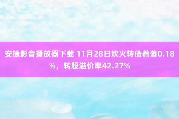 安捷影音播放器下载 11月28日炊火转债着落0.18%，转股溢价率42.27%
