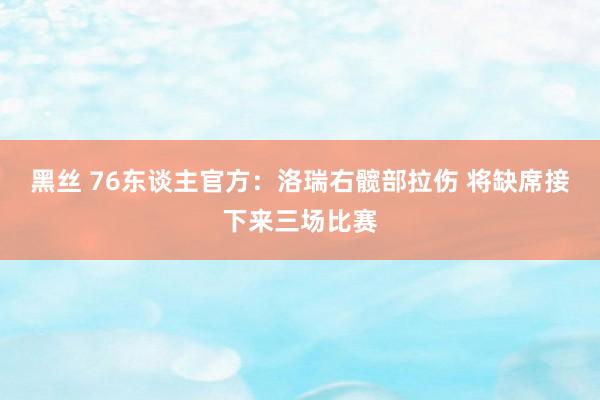 黑丝 76东谈主官方：洛瑞右髋部拉伤 将缺席接下来三场比赛