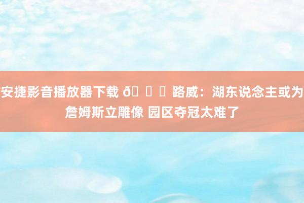 安捷影音播放器下载 👀路威：湖东说念主或为詹姆斯立雕像 园区夺冠太难了