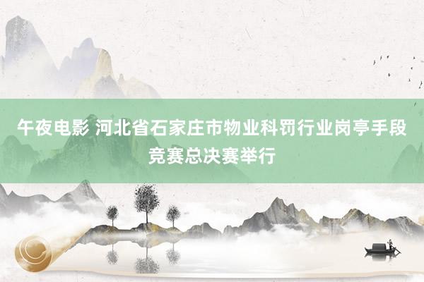 午夜电影 河北省石家庄市物业科罚行业岗亭手段竞赛总决赛举行