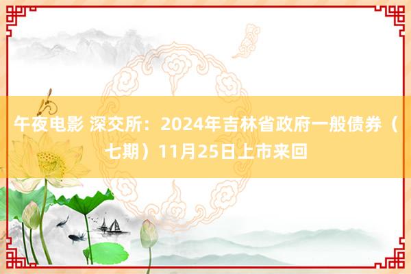 午夜电影 深交所：2024年吉林省政府一般债券（七期）11月25日上市来回