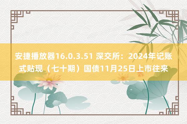 安捷播放器16.0.3.51 深交所：2024年记账式贴现（七十期）国债11月25日上市往来