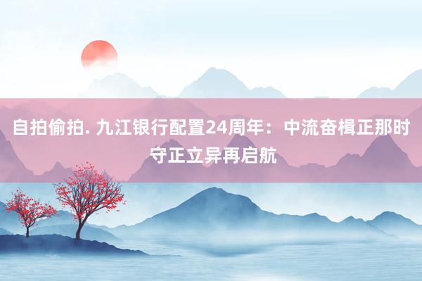 自拍偷拍. 九江银行配置24周年：中流奋楫正那时 守正立异再启航
