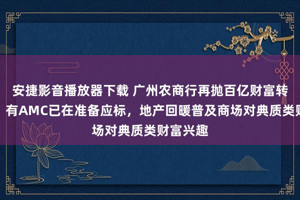 安捷影音播放器下载 广州农商行再抛百亿财富转让经营，有AMC已在准备应标，地产回暖普及商场对典质类财富兴趣