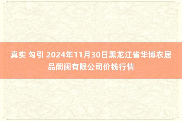 真实 勾引 2024年11月30日黑龙江省华博农居品阛阓有限公司价钱行情