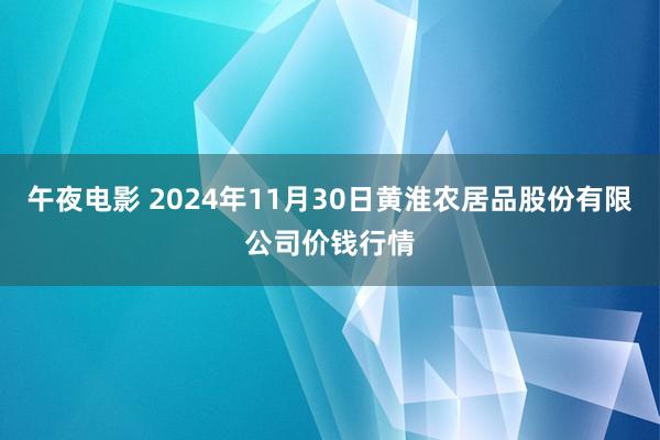 午夜电影 2024年11月30日黄淮农居品股份有限公司价钱行情