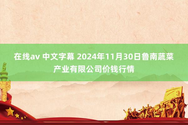 在线av 中文字幕 2024年11月30日鲁南蔬菜产业有限公司价钱行情