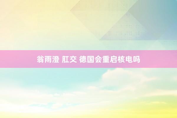 翁雨澄 肛交 德国会重启核电吗
