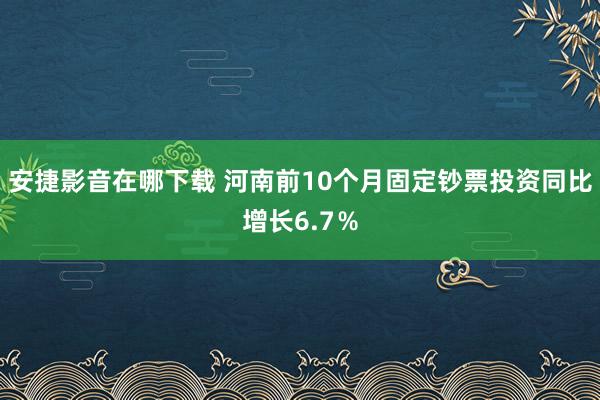 安捷影音在哪下载 河南前10个月固定钞票投资同比增长6.7％