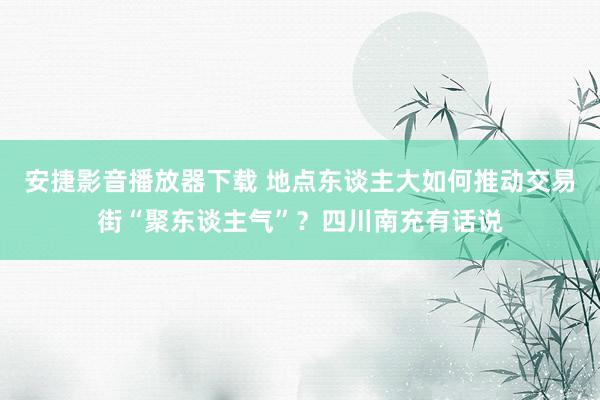 安捷影音播放器下载 地点东谈主大如何推动交易街“聚东谈主气”？四川南充有话说
