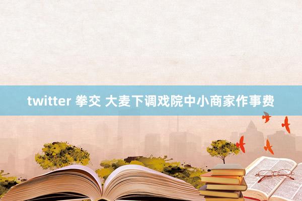 twitter 拳交 大麦下调戏院中小商家作事费