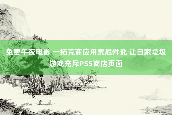 免费午夜电影 一拓荒商应用索尼舛讹 让自家垃圾游戏充斥PS5商店页面