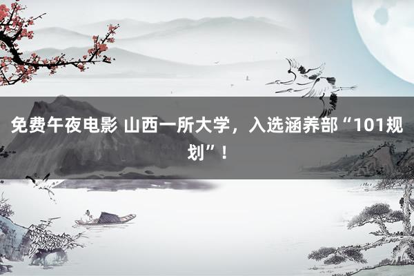 免费午夜电影 山西一所大学，入选涵养部“101规划”！