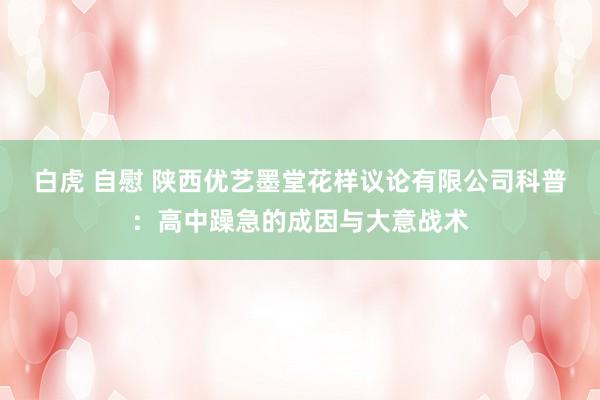 白虎 自慰 陕西优艺墨堂花样议论有限公司科普：高中躁急的成因与大意战术