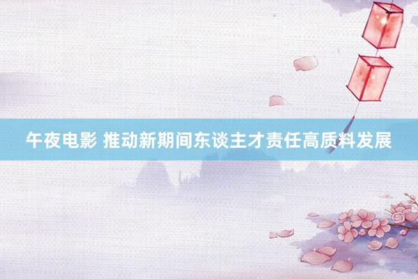 午夜电影 推动新期间东谈主才责任高质料发展