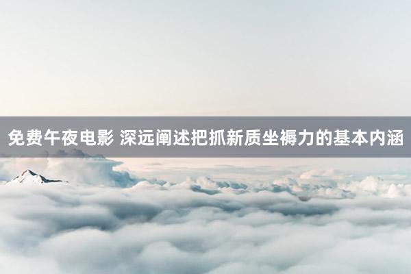 免费午夜电影 深远阐述把抓新质坐褥力的基本内涵