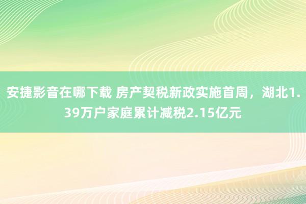 安捷影音在哪下载 房产契税新政实施首周，湖北1.39万户家庭累计减税2.15亿元