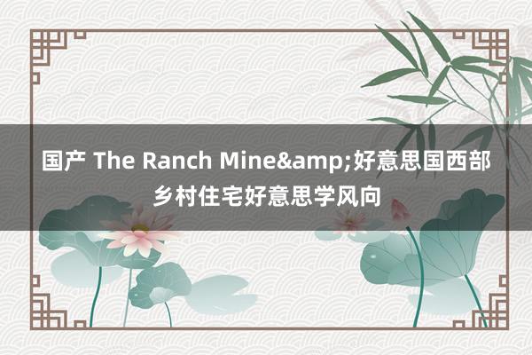 国产 The Ranch Mine&好意思国西部乡村住宅好意思学风向