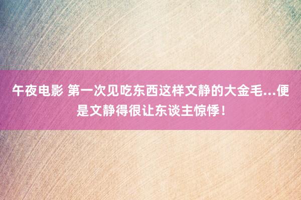 午夜电影 第一次见吃东西这样文静的大金毛...便是文静得很让东谈主惊悸！