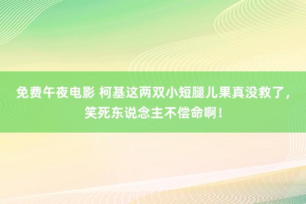 免费午夜电影 柯基这两双小短腿儿果真没救了，笑死东说念主不偿命啊！