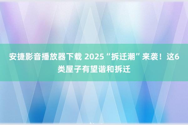 安捷影音播放器下载 2025“拆迁潮”来袭！这6类屋子有望谐和拆迁