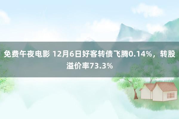 免费午夜电影 12月6日好客转债飞腾0.14%，转股溢价率73.3%