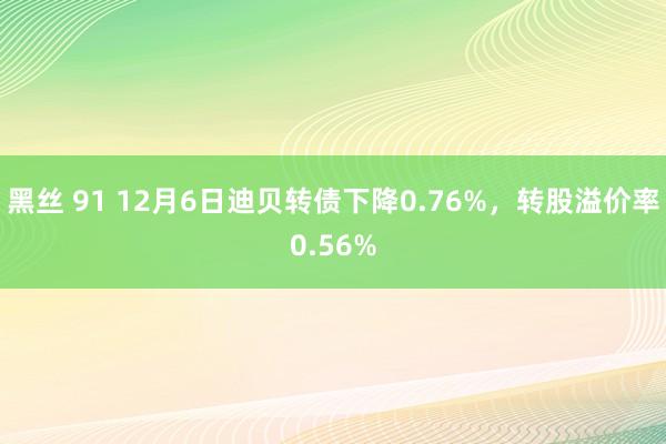 黑丝 91 12月6日迪贝转债下降0.76%，转股溢价率0.56%