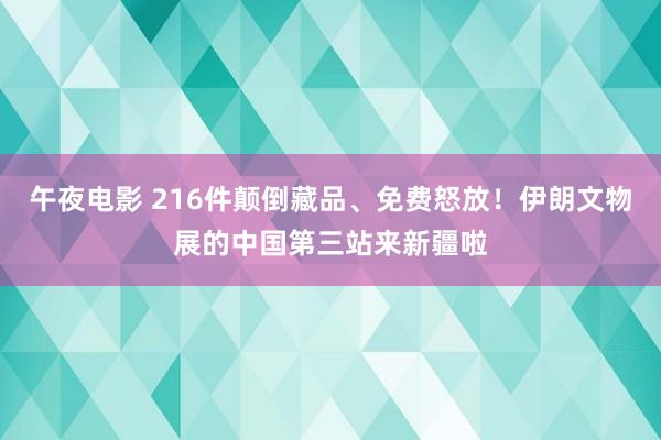 午夜电影 216件颠倒藏品、免费怒放！伊朗文物展的中国第三站来新疆啦