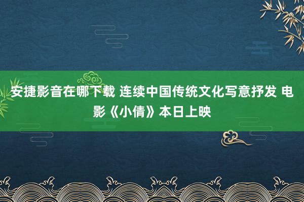 安捷影音在哪下载 连续中国传统文化写意抒发 电影《小倩》本日上映