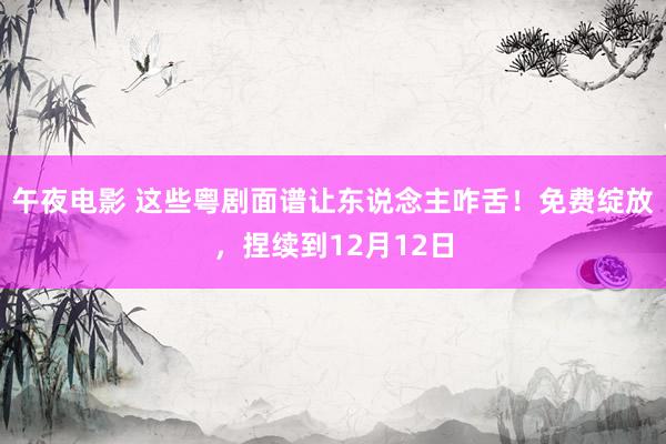 午夜电影 这些粤剧面谱让东说念主咋舌！免费绽放，捏续到12月12日