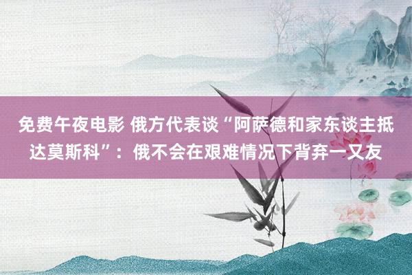 免费午夜电影 俄方代表谈“阿萨德和家东谈主抵达莫斯科”：俄不会在艰难情况下背弃一又友