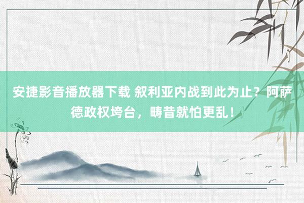安捷影音播放器下载 叙利亚内战到此为止？阿萨德政权垮台，畴昔就怕更乱！